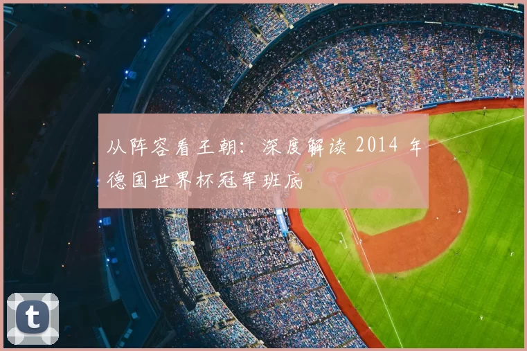 从阵容看王朝：深度解读 2014 年德国世界杯冠军班底