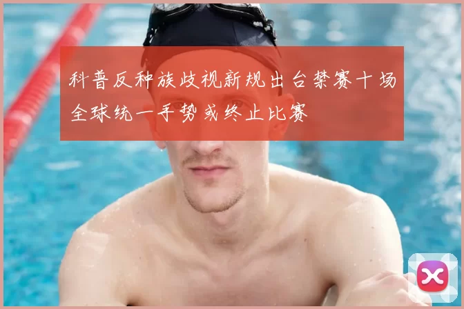 科普反种族歧视新规出台禁赛十场全球统一手势或终止比赛