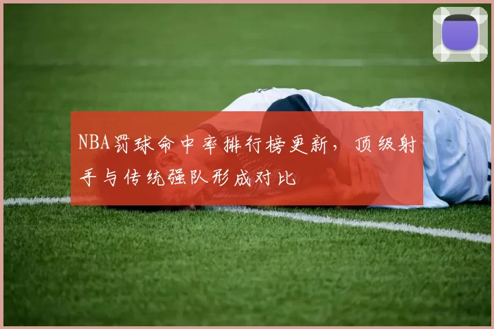 NBA罚球命中率排行榜更新，顶级射手与传统强队形成对比