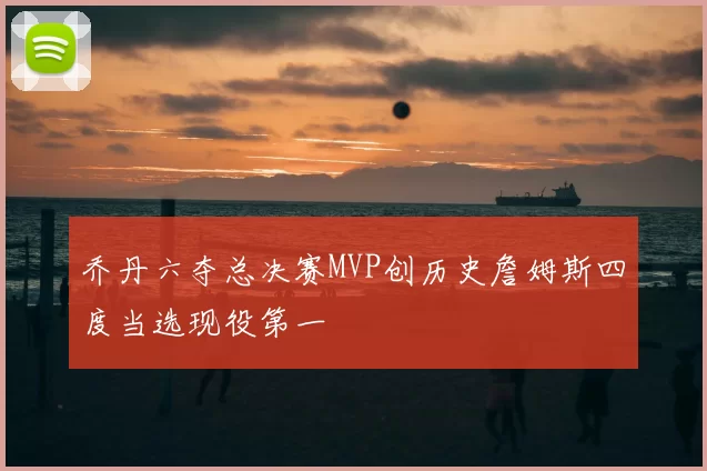 乔丹六夺总决赛MVP创历史詹姆斯四度当选现役第一