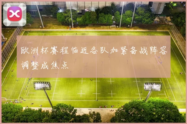 欧洲杯赛程临近各队加紧备战阵容调整成焦点