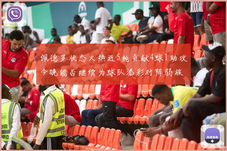 佩德罗状态火热近5轮贡献4球1助攻今晚能否继续为球队添彩对阵弱旅挑战