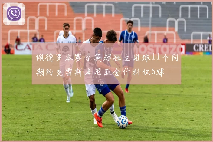 佩德罗本赛季英超独立进球11个同期约克雷斯库尼亚舍什科仅6球