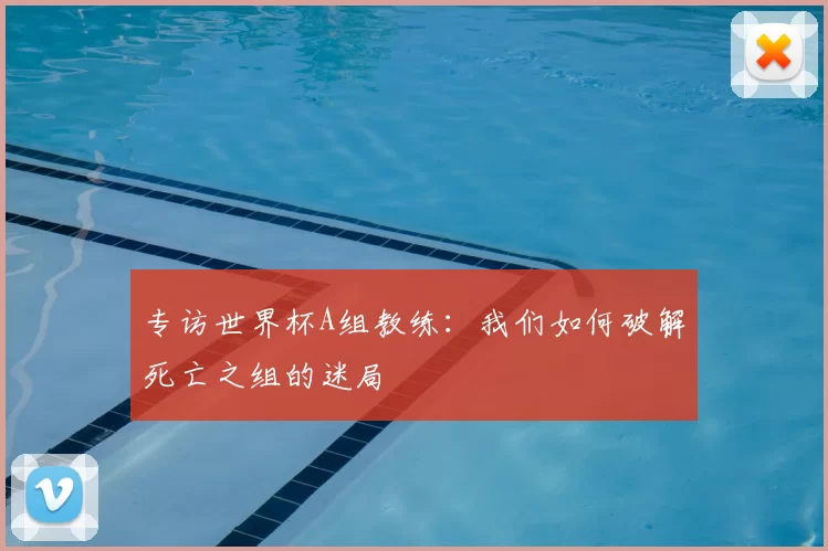 专访世界杯A组教练:我们如何破解死亡之组的迷局