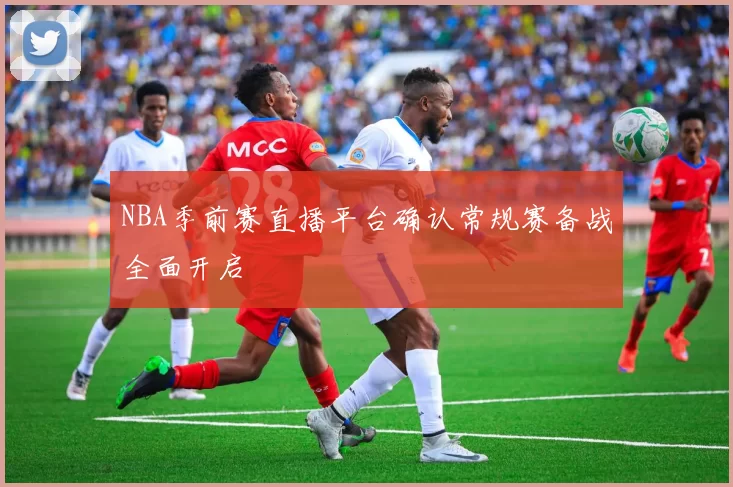 NBA季前赛直播平台确认常规赛备战全面开启