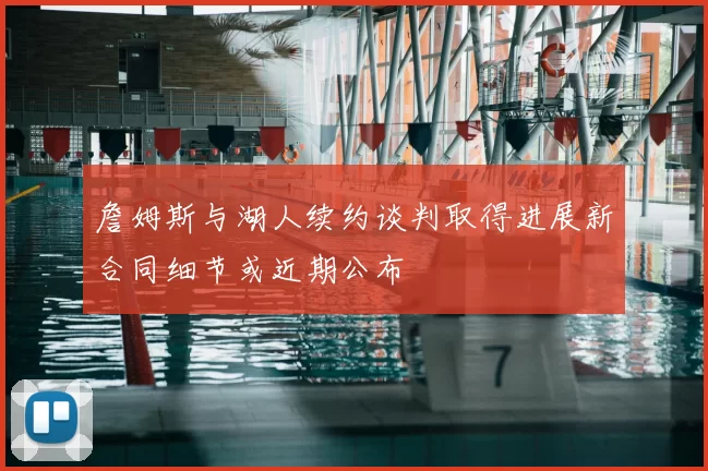 詹姆斯与湖人续约谈判取得进展新合同细节或近期公布