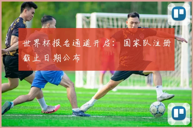 世界杯报名通道开启:国家队注册截止日期公布