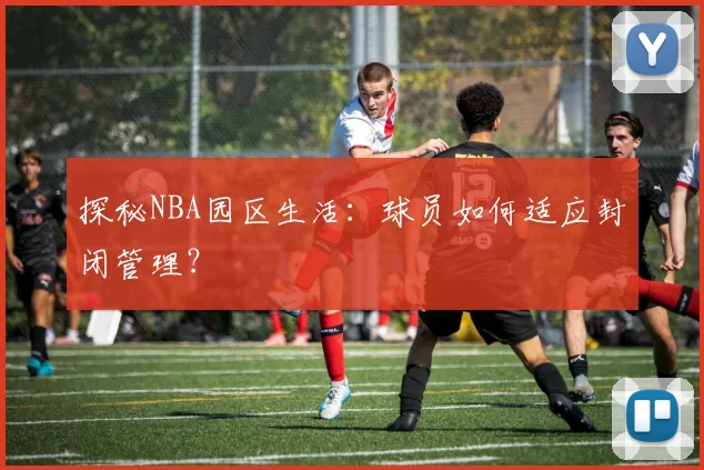 探秘NBA园区生活：球员如何适应封闭管理？