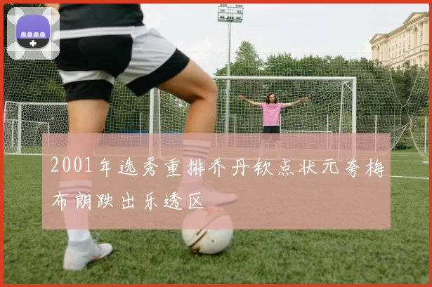 2001年选秀重排乔丹钦点状元夸梅布朗跌出乐透区