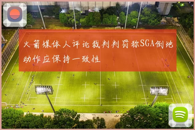 火箭媒体人评论裁判判罚称SGA倒地动作应保持一致性