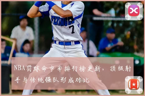 NBA罚球命中率排行榜更新，顶级射手与传统强队形成对比