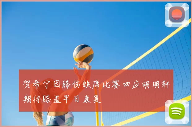 贺希宁因膝伤缺席比赛回应胡明轩期待膝盖早日康复