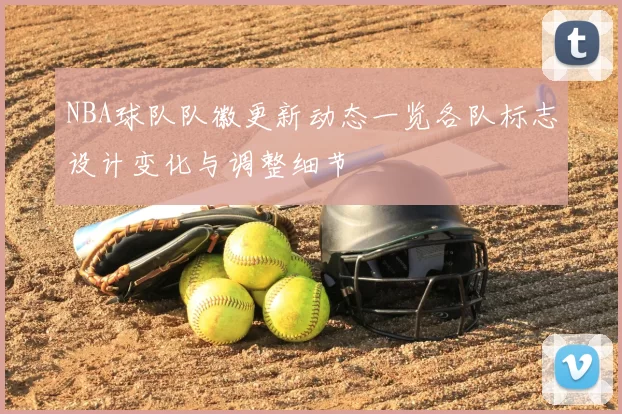 NBA球队队徽更新动态一览各队标志设计变化与调整细节