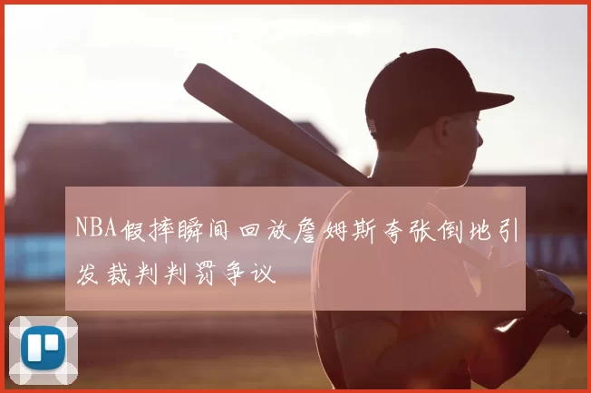 NBA假摔瞬间回放詹姆斯夸张倒地引发裁判判罚争议