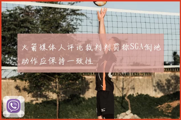火箭媒体人评论裁判判罚称SGA倒地动作应保持一致性