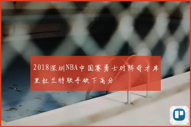 2018深圳NBA中国赛勇士对阵奇才库里杜兰特联手砍下高分