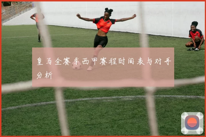 皇马全赛季西甲赛程时间表与对手分析