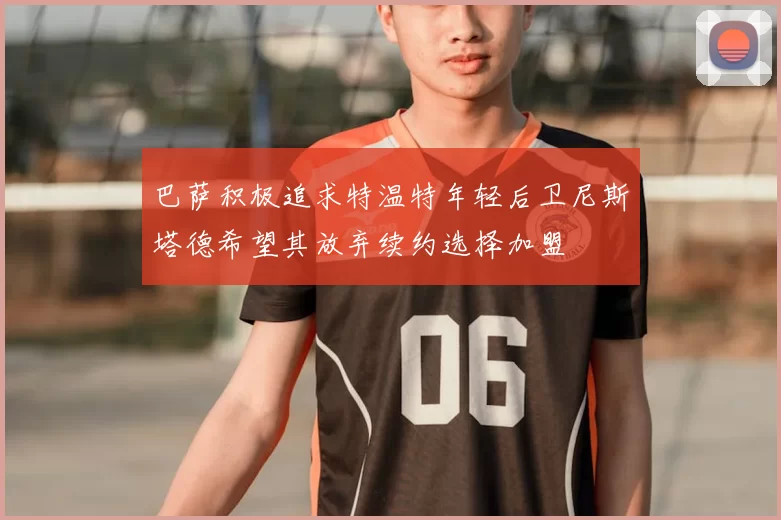 巴萨积极追求特温特年轻后卫尼斯塔德希望其放弃续约选择加盟