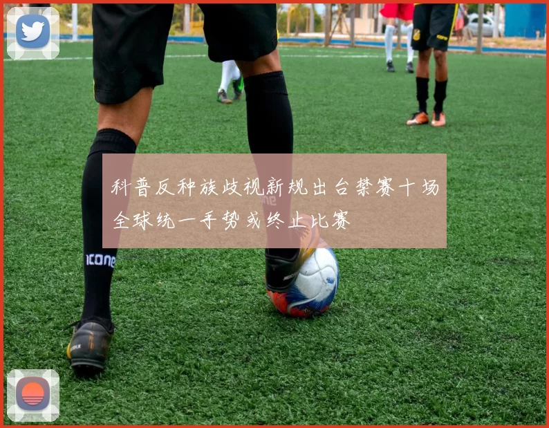 科普反种族歧视新规出台禁赛十场全球统一手势或终止比赛