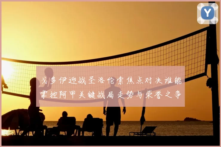 戈多伊迎战圣洛伦索焦点对决谁能掌控阿甲关键战局走势与荣誉之争