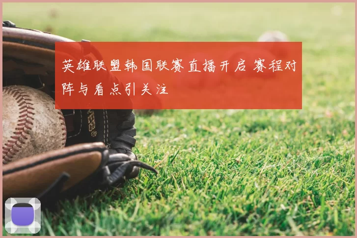 英雄联盟韩国联赛直播开启 赛程对阵与看点引关注