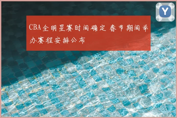 CBA全明星赛时间确定 春节期间举办赛程安排公布