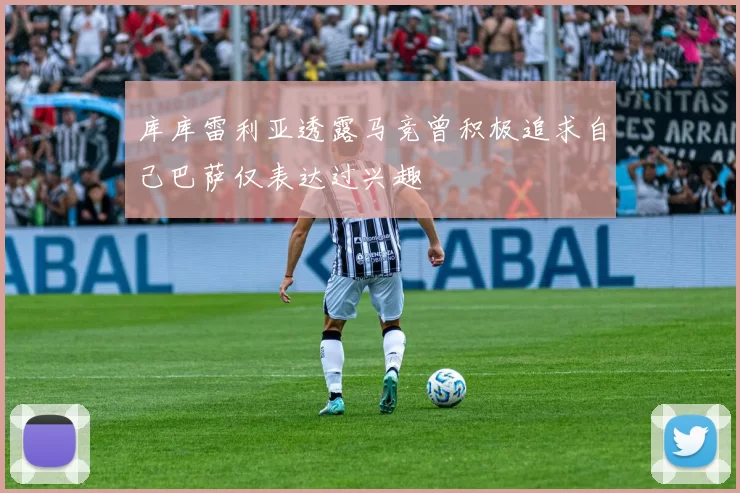 库库雷利亚透露马竞曾积极追求自己巴萨仅表达过兴趣