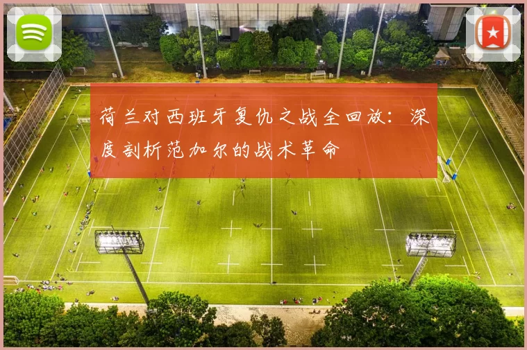 荷兰对西班牙复仇之战全回放：深度剖析范加尔的战术革命