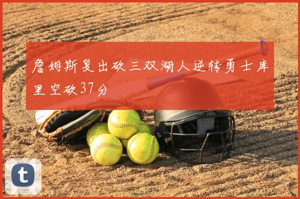 詹姆斯复出砍三双湖人逆转勇士库里空砍37分