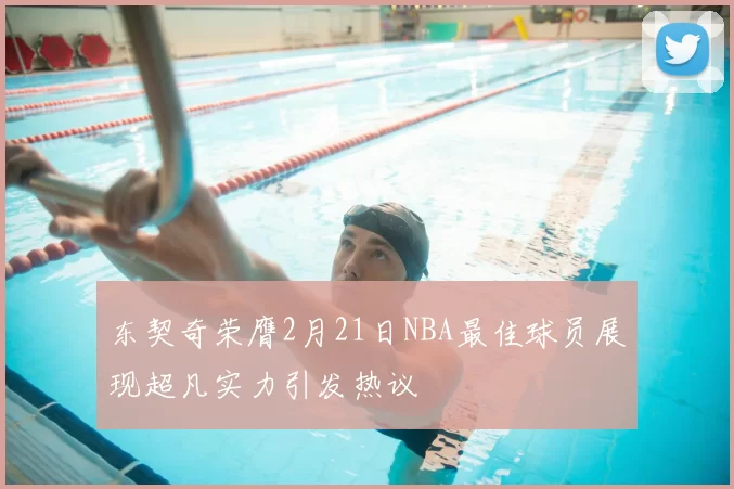 东契奇荣膺2月21日NBA最佳球员展现超凡实力引发热议
