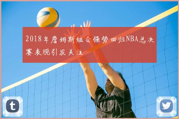 2018年詹姆斯组合强势回归NBA总决赛表现引发关注