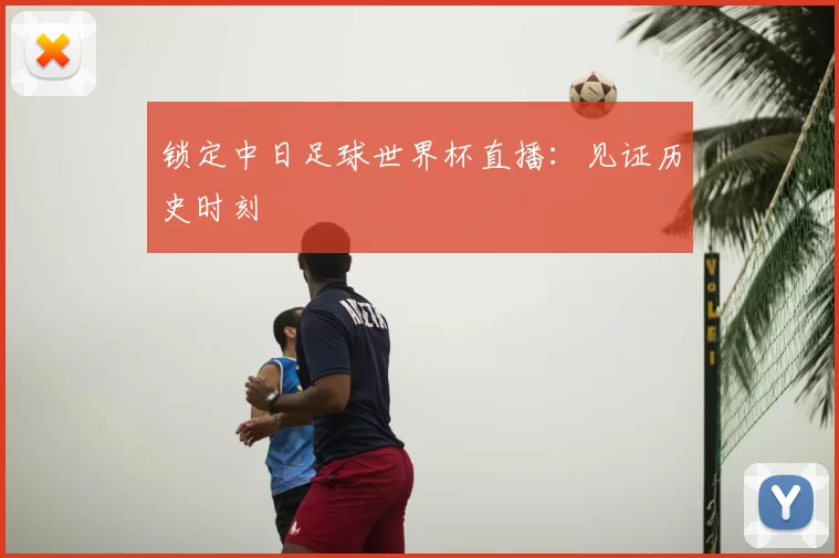 锁定中日足球世界杯直播：见证历史时刻
