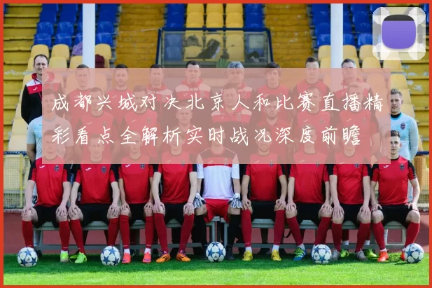成都兴城对决北京人和比赛直播精彩看点全解析实时战况深度前瞻
