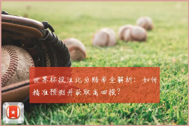 世界杯投注比分赔率全解析：如何精准预测并获取高回报？