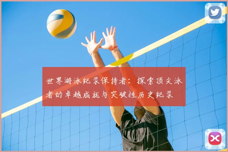 世界游泳纪录保持者:探索顶尖泳者的卓越成就与突破性历史纪录