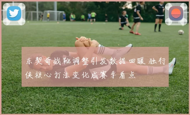 东契奇战靴调整引发数据回暖 独行侠核心打法变化成赛季看点