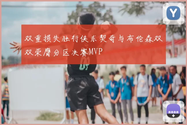 双重损失独行侠东契奇与布伦森双双荣膺分区决赛MVP