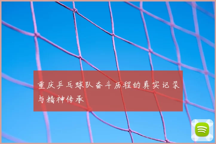 重庆乒乓球队奋斗历程的真实记录与精神传承