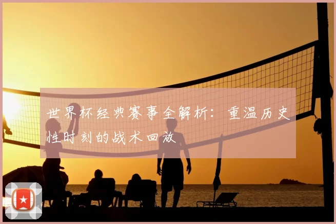 世界杯经典赛事全解析:重温历史性时刻的战术回放