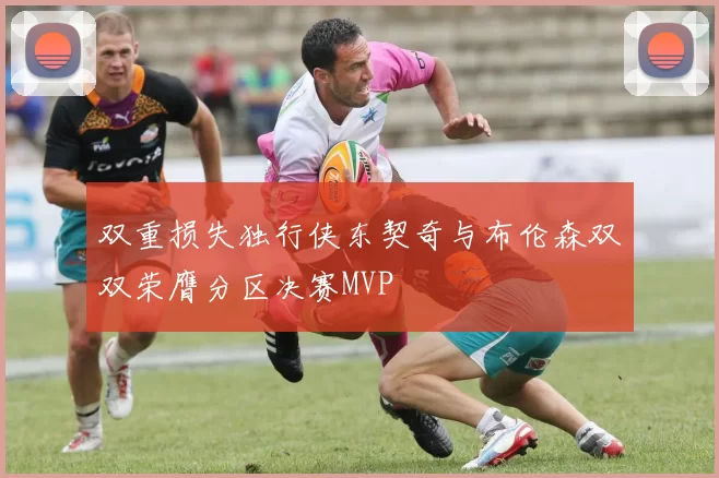 双重损失独行侠东契奇与布伦森双双荣膺分区决赛MVP