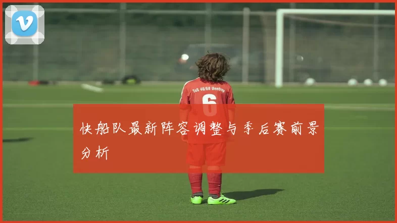 快船队最新阵容调整与季后赛前景分析