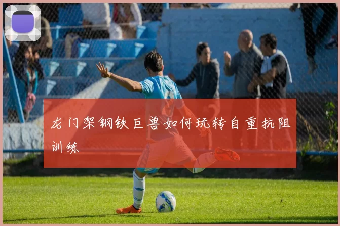 龙门架钢铁巨兽如何玩转自重抗阻训练