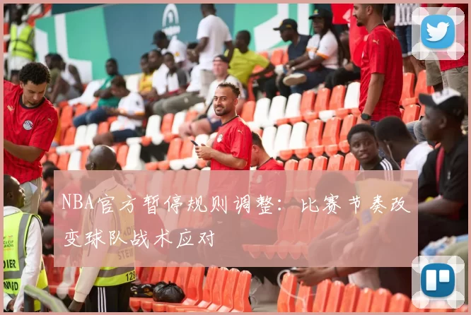 NBA官方暂停规则调整：比赛节奏改变球队战术应对