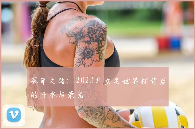 冠军之路:2023年女足世界杯背后的汗水与荣光