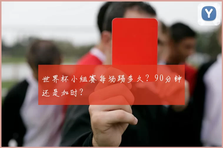 世界杯小组赛每场踢多久？90分钟还是加时？