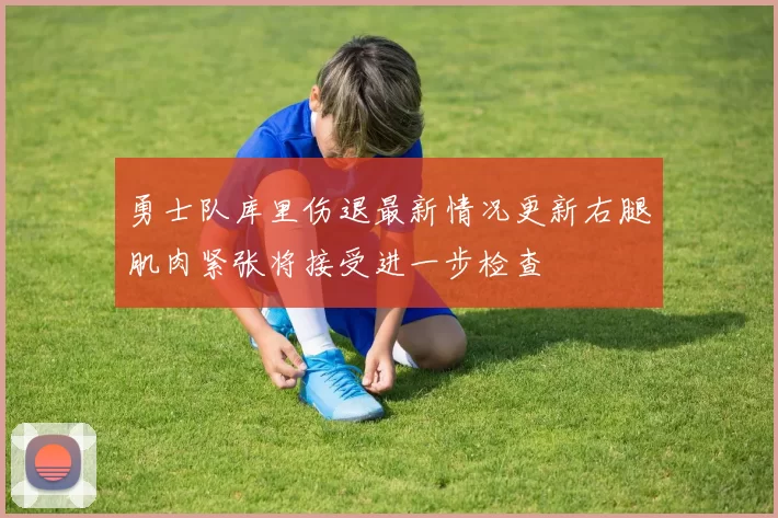 勇士队库里伤退最新情况更新右腿肌肉紧张将接受进一步检查