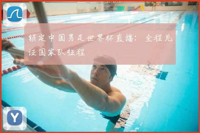 锁定中国男足世界杯直播:全程见证国家队征程