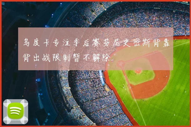乌度卡专注季后赛芬尼史密斯背靠背出战限制暂不解除