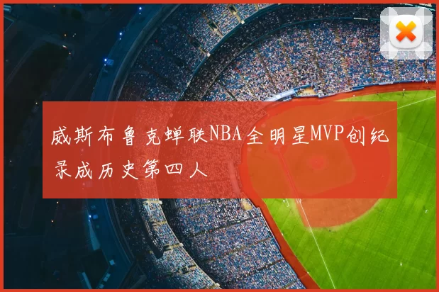 威斯布鲁克蝉联NBA全明星MVP创纪录成历史第四人