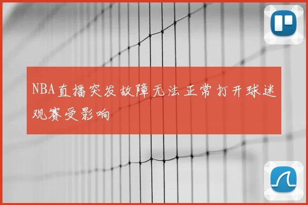 NBA直播突发故障无法正常打开球迷观赛受影响